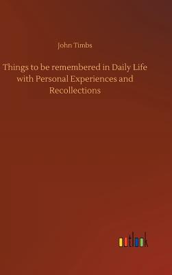 Full Download Things to Be Remembered in Daily Life with Personal Experiences and Recollections - John Timbs file in PDF