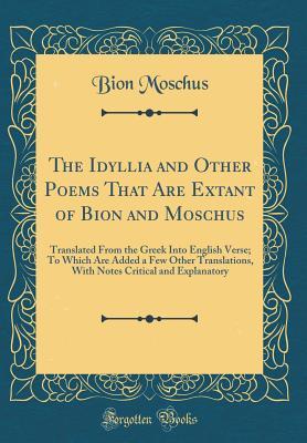 Download The Idyllia and Other Poems That Are Extant of Bion and Moschus: Translated from the Greek Into English Verse; To Which Are Added a Few Other Translations, with Notes Critical and Explanatory (Classic Reprint) - Bion Moschus | PDF