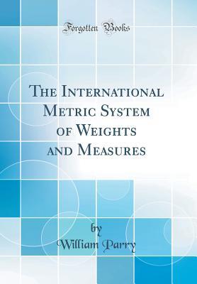 Read Online The International Metric System of Weights and Measures (Classic Reprint) - William Parry | ePub