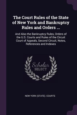 Read Online The Court Rules of the State of New York and Bankruptcy Rules and Orders : And Also the Bankruptcy Rules, Orders of the U.S. Courts and Rules of the Circuit Court of Appeals, Second Circuit, Notes, References and Indexes - New York (State) Courts | ePub