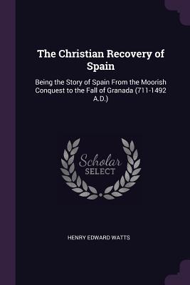Read Online The Christian Recovery of Spain: Being the Story of Spain from the Moorish Conquest to the Fall of Granada (711-1492 A.D.) - Henry Edward Watts | PDF