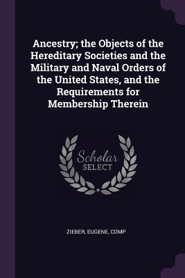 Read Online Ancestry; The Objects of the Hereditary Societies and the Military and Naval Orders of the United States, and the Requirements for Membership Therein - Eugene Zieber file in ePub