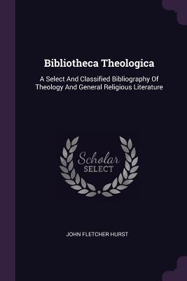 Full Download Bibliotheca Theologica: A Select and Classified Bibliography of Theology and General Religious Literature - John Fletcher Hurst file in PDF