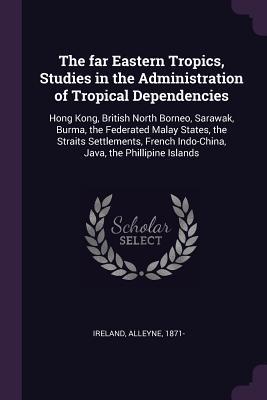 Download The Far Eastern Tropics, Studies in the Administration of Tropical Dependencies: Hong Kong, British North Borneo, Sarawak, Burma, the Federated Malay States, the Straits Settlements, French Indo-China, Java, the Phillipine Islands - Alleyne 1871- Ireland file in PDF