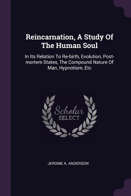 Full Download Reincarnation, a Study of the Human Soul: In Its Relation to Re-Birth, Evolution, Post-Mortem States, the Compound Nature of Man, Hypnotism, Etc - Jerome A. Anderson | PDF