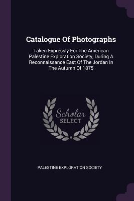 Download Catalogue of Photographs: Taken Expressly for the American Palestine Exploration Society, During a Reconnaissance East of the Jordan in the Autumn of 1875 - Palestine Exploration Society | ePub