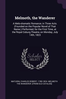 Read Online Melmoth, the Wanderer: A Melo-Dramatic Romance, in Three Acts. (Founded on the Popular Novel of That Name.) Performed, for the First Time, at the Royal Coburg Theatre, on Monday, July 14th, 1823 - Charles Robert Maturin | ePub