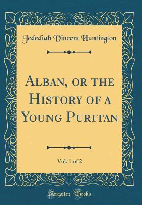 Full Download Alban, or the History of a Young Puritan, Vol. 1 of 2 (Classic Reprint) - Jedediah Vincent Huntington | ePub