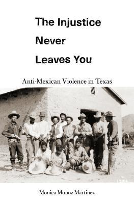 Read The Injustice Never Leaves You: Anti-Mexican Violence in Texas - Monica Muñoz Martinez | PDF