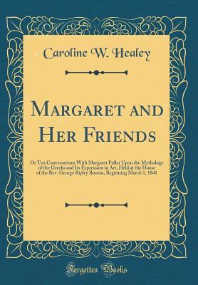 Full Download Margaret and Her Friends: Or Ten Conversations with Margaret Fuller Upon the Mythology of the Greeks and Its Expression in Art, Held at the House of the Rev. George Ripley Boston, Beginning March 1, 1841 (Classic Reprint) - Caroline W Healey file in ePub