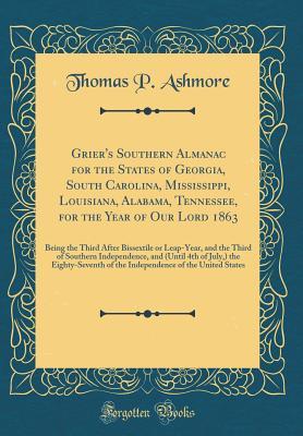 Read Grier's Southern Almanac for the States of Georgia, South Carolina, Mississippi, Louisiana, Alabama, Tennessee, for the Year of Our Lord 1863: Being the Third After Bissextile or Leap-Year, and the Third of Southern Independence, and (Until 4th of July, ) - Thomas P Ashmore file in ePub