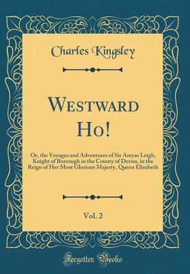 Full Download Westward Ho!, Vol. 2: Or, the Voyages and Adventures of Sir Amyas Leigh, Knight of Burrough in the County of Devon, in the Reign of Her Most Glorious Majesty, Queen Elizabeth (Classic Reprint) - Charles Kingsley file in ePub