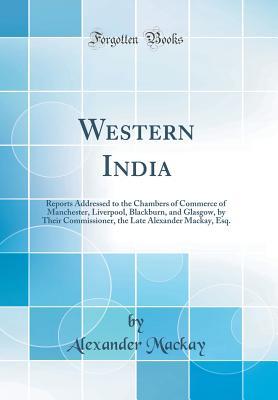 Download Western India: Reports Addressed to the Chambers of Commerce of Manchester, Liverpool, Blackburn, and Glasgow, by Their Commissioner, the Late Alexander Mackay, Esq. (Classic Reprint) - Alexander MacKay | PDF