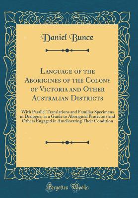 Download Language of the Aborigines of the Colony of Victoria and Other Australian Districts: With Parallel Translations and Familiar Specimens in Dialogue, as a Guide to Aboriginal Protectors and Others Engaged in Ameliorating Their Condition (Classic Reprint) - Daniel Bunce | PDF