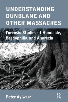 Full Download Understanding Dunblane and Other Massacres: Forensic Studies of Homicide, Paedophilia, and Anorexia - Peter Aylward | PDF