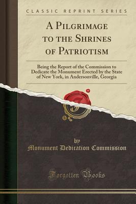 Full Download A Pilgrimage to the Shrines of Patriotism: Being the Report of the Commission to Dedicate the Monument Erected by the State of New York, in Andersonville, Georgia (Classic Reprint) - Monument Dedication Commission file in PDF