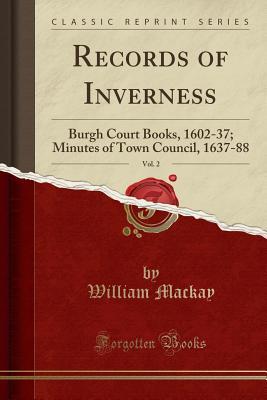 Download Records of Inverness, Vol. 2: Burgh Court Books, 1602-37; Minutes of Town Council, 1637-88 (Classic Reprint) - William Mackay file in PDF