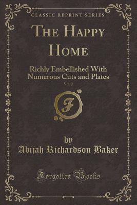 Read The Happy Home, Vol. 2: Richly Embellished with Numerous Cuts and Plates (Classic Reprint) - Abijah Richardson Baker file in PDF