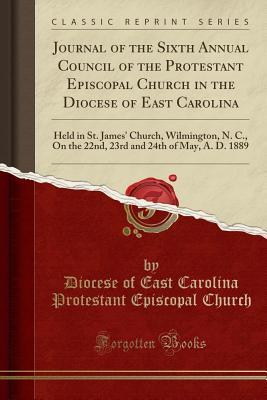 Download Journal of the Sixth Annual Council of the Protestant Episcopal Church in the Diocese of East Carolina: Held in St. James' Church, Wilmington, N. C., on the 22nd, 23rd and 24th of May, A. D. 1889 (Classic Reprint) - Diocese of East Carolina Protest Church | ePub