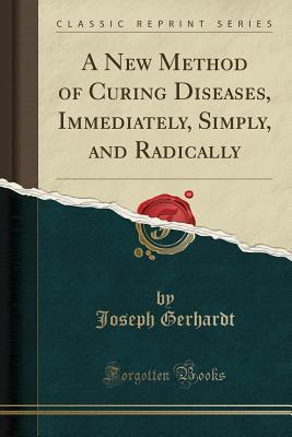 Full Download A New Method of Curing Diseases, Immediately, Simply, and Radically (Classic Reprint) - Joseph Gerhardt | PDF