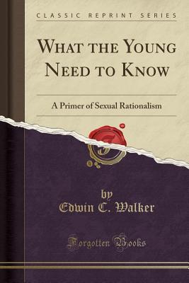 Read What the Young Need to Know: A Primer of Sexual Rationalism (Classic Reprint) - Edwin C Walker | PDF