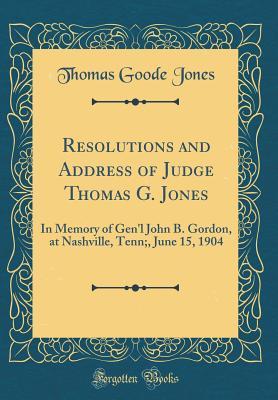 Full Download Resolutions and Address of Judge Thomas G. Jones: In Memory of Gen'l John B. Gordon, at Nashville, Tenn;, June 15, 1904 (Classic Reprint) - Thomas Goode Jones file in ePub