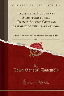 Download Legislative Documents Submitted to the Twenty-Second General Assembly of the State of Iowa, Vol. 1: Which Convened at Des Moines, January 9, 1888 (Classic Reprint) - Iowa General Assembly | PDF