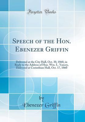 Read Online Speech of the Hon. Ebenezer Griffin: Delivered at the City Hall, Oct. 30, 1860, in Reply to the Address of Hon. Wm. L. Yancey, Delivered at Corinthian Hall, Oct. 17, 1860 (Classic Reprint) - Ebenezer Griffin | ePub