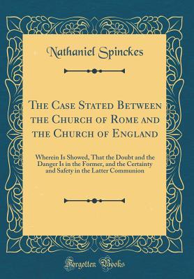 Full Download The Case Stated Between the Church of Rome and the Church of England: Wherein Is Showed, That the Doubt and the Danger Is in the Former, and the Certainty and Safety in the Latter Communion (Classic Reprint) - Nathaniel Spinckes | PDF