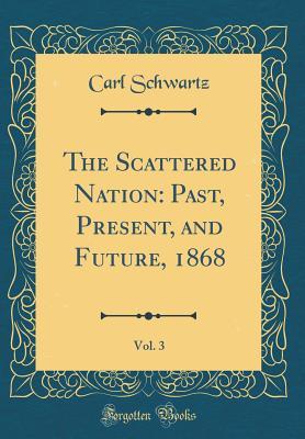 Read The Scattered Nation: Past, Present, and Future, 1868, Vol. 3 (Classic Reprint) - Carl Schwartz | ePub