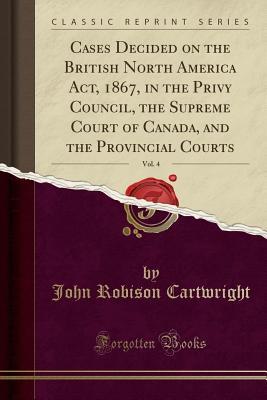 Download Cases Decided on the British North America Act, 1867, in the Privy Council, the Supreme Court of Canada, and the Provincial Courts, Vol. 4 (Classic Reprint) - John Robison Cartwright | ePub