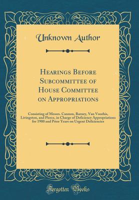 Read Hearings Before Subcommittee of House Committee on Appropriations: Consisting of Messrs. Cannon, Barney, Van Voorhis, Livingston, and Pierce, in Charge of Deficiency Appropriations for 1900 and Prior Years on Urgent Deficiencies (Classic Reprint) - Unknown file in ePub