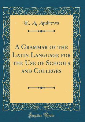 Read A Grammar of the Latin Language for the Use of Schools and Colleges (Classic Reprint) - Ethan Allen Andrews file in PDF