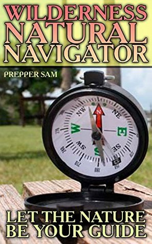 Read Online Wilderness Natural Navigator: Let the Nature Be Your Guide: (Wilderness Survival, Wilderness Navigator) - Prepper Sam | ePub