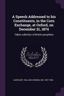 Read A Speech Addressed to His Constituents, in the Corn Exchange, at Oxford, on December 21, 1874: Talbot Collection of British Pamphlets - William Vernon Harcourt | ePub