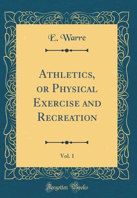 Download Athletics, or Physical Exercise and Recreation, Vol. 1 (Classic Reprint) - E Warre | PDF