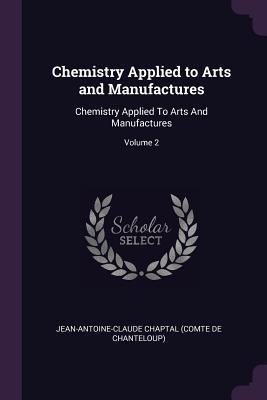 Read Online Chemistry Applied to Arts and Manufactures: Chemistry Applied to Arts and Manufactures; Volume 2 - Jean-Antoine-Claude Chaptal file in PDF