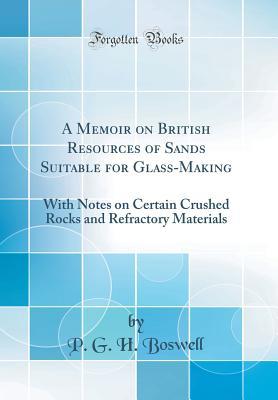 Read Online A Memoir on British Resources of Sands Suitable for Glass-Making: With Notes on Certain Crushed Rocks and Refractory Materials (Classic Reprint) - P G H Boswell file in PDF