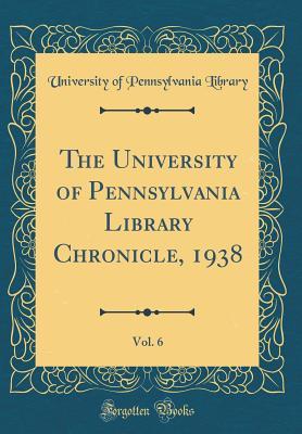 Read Online The University of Pennsylvania Library Chronicle, 1938, Vol. 6 (Classic Reprint) - University of Pennsylvania Library file in PDF