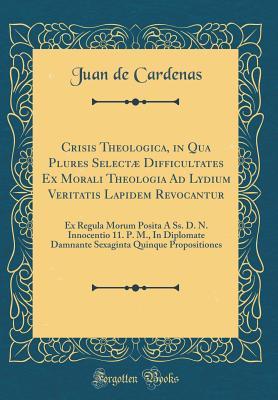 Full Download Crisis Theologica, in Qua Plures Select� Difficultates Ex Morali Theologia Ad Lydium Veritatis Lapidem Revocantur: Ex Regula Morum Posita � Ss. D. N. Innocentio 11. P. M., in Diplomate Damnante Sexaginta Quinque Propositiones (Classic Reprint) - Juan de Cardenas file in ePub