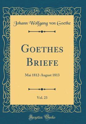 Read Online Goethes Briefe, Vol. 23: Mai 1812-August 1813 (Classic Reprint) - Johann Wolfgang von Goethe | PDF