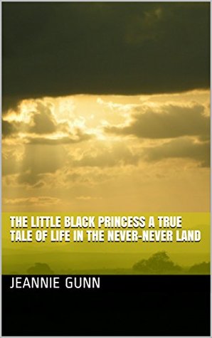 Read Online The Little Black Princess A True Tale of Life in the Never-Never Land - Jeannie Gunn | PDF