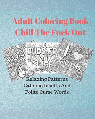 Read Adult Coloring Book Chill The Fuck Out: Relaxing Patterns, Calming Insults And Polite Curse Words - James A York file in PDF