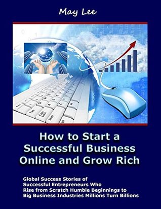 Full Download How to Start a Successful Business Online and Grow Rich: Global Success Stories of Successful Entrepreneurs Who Rise from Scratch Humble Beginnings to Big Business Industries Millions Turn Billions - May Lee | ePub