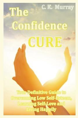 Read The Confidence Cure: Your Definitive Guide to Overcoming Low Self-Esteem, Learning Self-Love and Living Happily - C K Murray | ePub