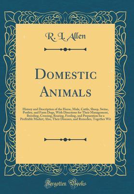 Download Domestic Animals: History and Description of the Horse, Mule, Cattle, Sheep, Swine, Poultry, and Farm Dogs, with Directions for Their Management, Breeding, Crossing, Rearing, Feeding, and Preparation for a Profitable Market; Also, Their Diseases, and Reme - R L Allen | ePub