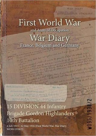 Download 15 Division 44 Infantry Brigade Gordon Highlanders 10th Battalion: 4 July 1915 - 12 May 1916 (First World War, War Diary, Wo95/1938/2) - British War Office file in PDF