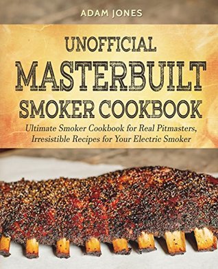 Read Online Unofficial Masterbuilt Smoker Cookbook: Ultimate Smoker Cookbook for Real Pitmasters, Irresistible Recipes for Your Electric Smoker - Adam Jones file in ePub