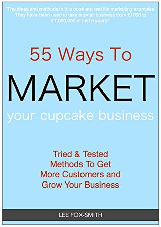 Download 55 Ways To Market Your Cupcake Business: Tried & Tested Methods To Get More Customers and Grow Your Business - Lee Fox-Smith | PDF