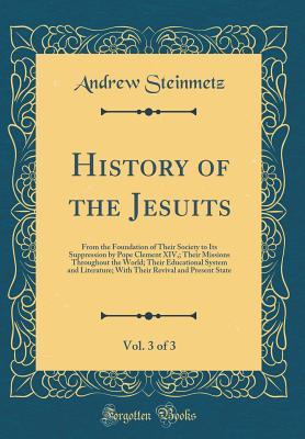 Read History of the Jesuits, Vol. 3 of 3: From the Foundation of Their Society to Its Suppression by Pope Clement XIV; Their Missions Throughout the World; Their Educational System and Literature; With Their Revival and Present State (Classic Reprint) - Andrew Steinmetz file in ePub